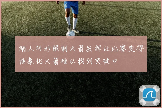 湖人巧妙限制火箭发挥让比赛变得抽象化火箭难以找到突破口