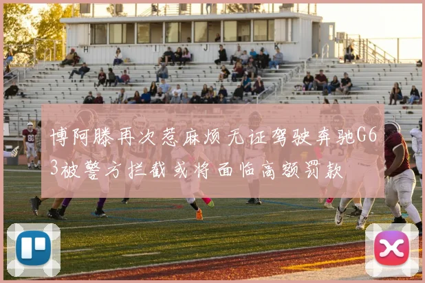 博阿滕再次惹麻烦无证驾驶奔驰G63被警方拦截或将面临高额罚款