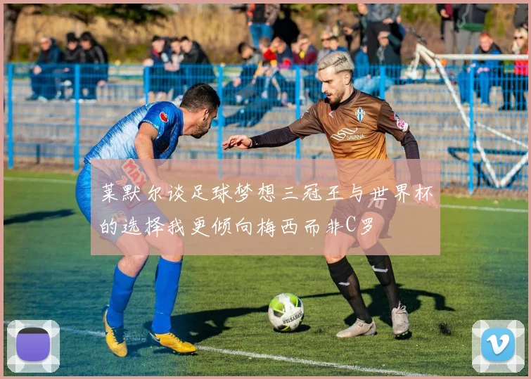 莱默尔谈足球梦想三冠王与世界杯的选择我更倾向梅西而非C罗