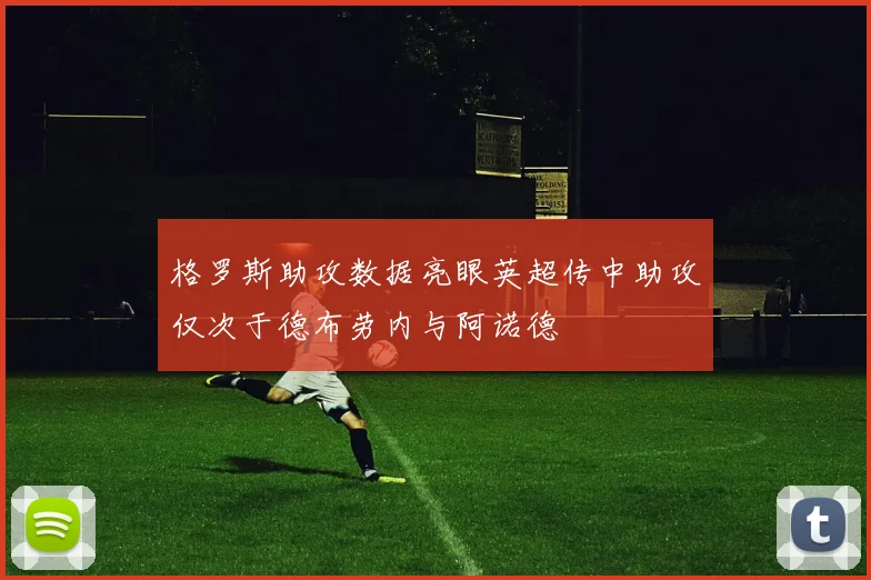 格罗斯助攻数据亮眼英超传中助攻仅次于德布劳内与阿诺德