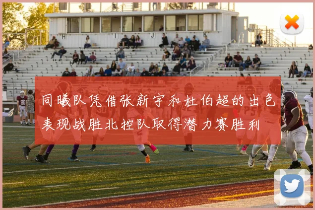 同曦队凭借张新宇和杜伯超的出色表现战胜北控队取得潜力赛胜利