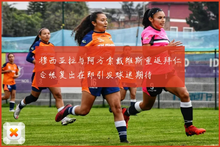穆西亚拉与阿方索戴维斯重返拜仁合练复出在即引发球迷期待